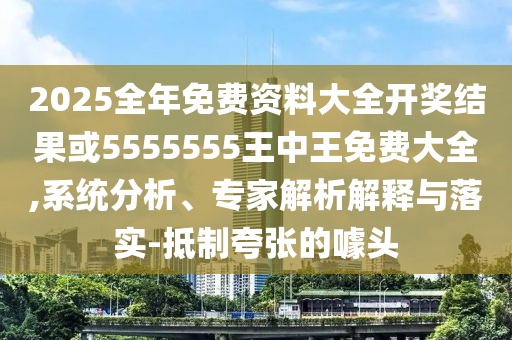 2025全年免費(fèi)資料大全開(kāi)獎(jiǎng)結(jié)果或5555555王中王免費(fèi)大全,系統(tǒng)分析、專家解析解釋與落實(shí)-抵制夸張的噱頭